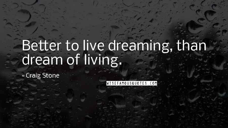 Craig Stone Quotes: Better to live dreaming, than dream of living.