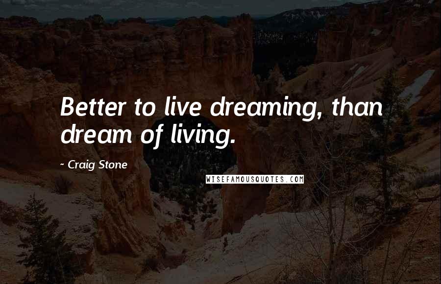 Craig Stone Quotes: Better to live dreaming, than dream of living.