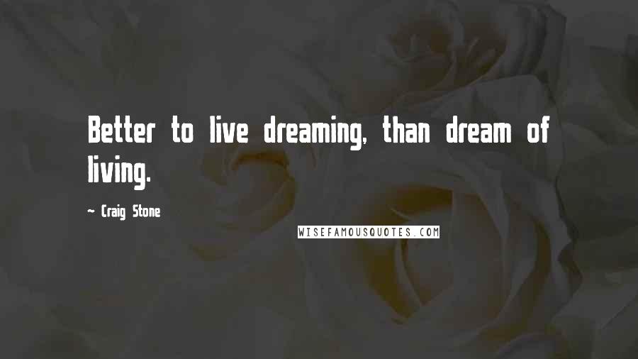 Craig Stone Quotes: Better to live dreaming, than dream of living.