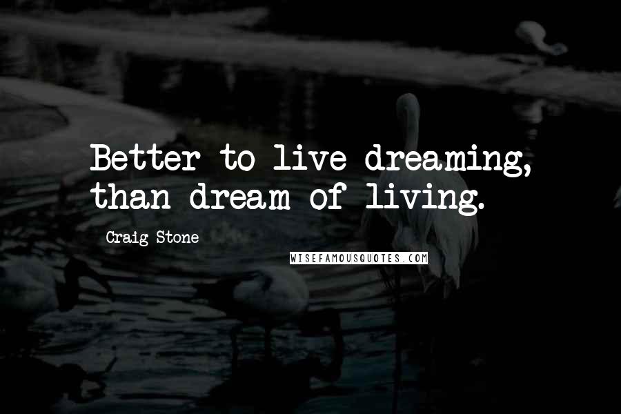 Craig Stone Quotes: Better to live dreaming, than dream of living.