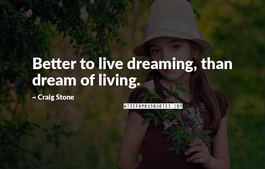 Craig Stone Quotes: Better to live dreaming, than dream of living.