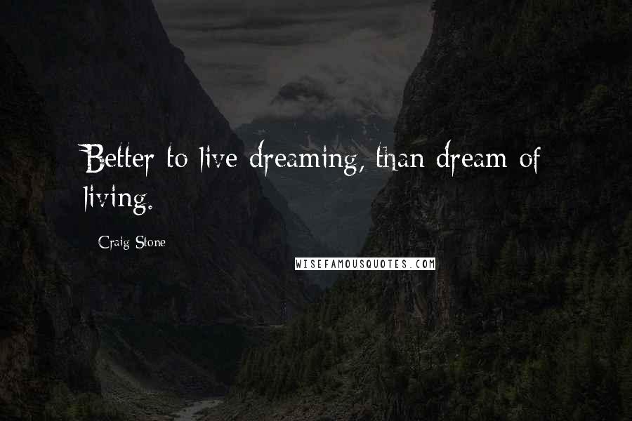 Craig Stone Quotes: Better to live dreaming, than dream of living.