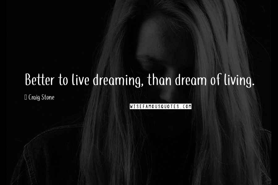 Craig Stone Quotes: Better to live dreaming, than dream of living.