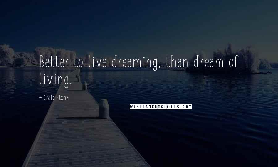 Craig Stone Quotes: Better to live dreaming, than dream of living.