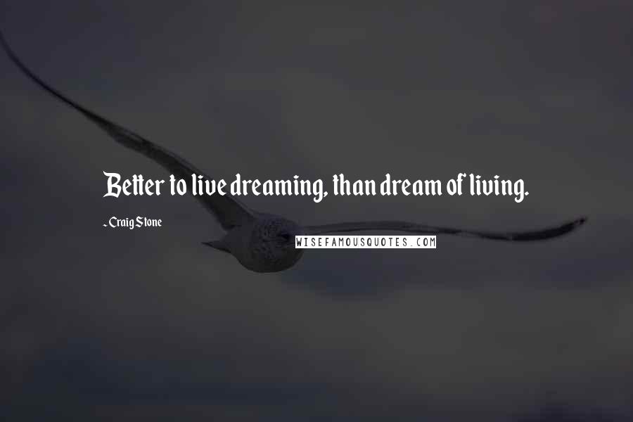 Craig Stone Quotes: Better to live dreaming, than dream of living.