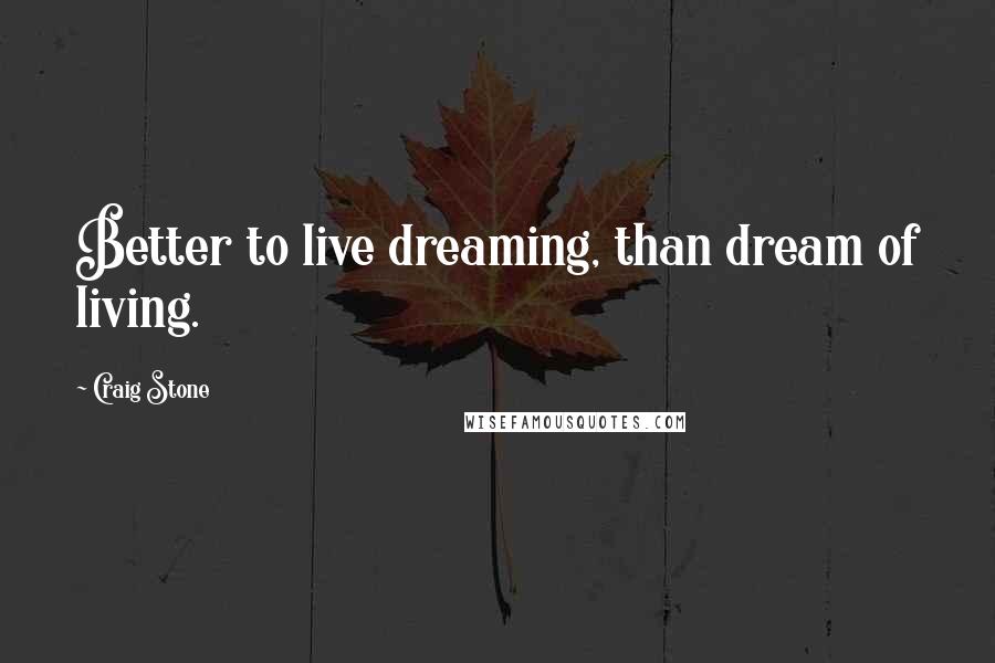 Craig Stone Quotes: Better to live dreaming, than dream of living.