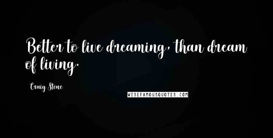 Craig Stone Quotes: Better to live dreaming, than dream of living.