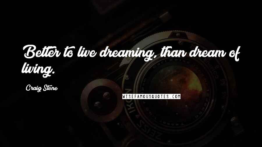 Craig Stone Quotes: Better to live dreaming, than dream of living.