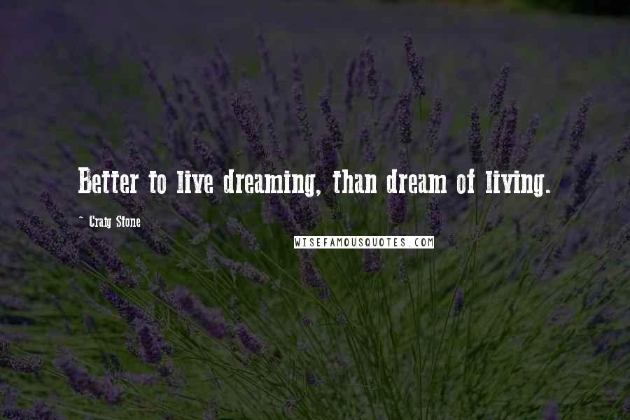 Craig Stone Quotes: Better to live dreaming, than dream of living.