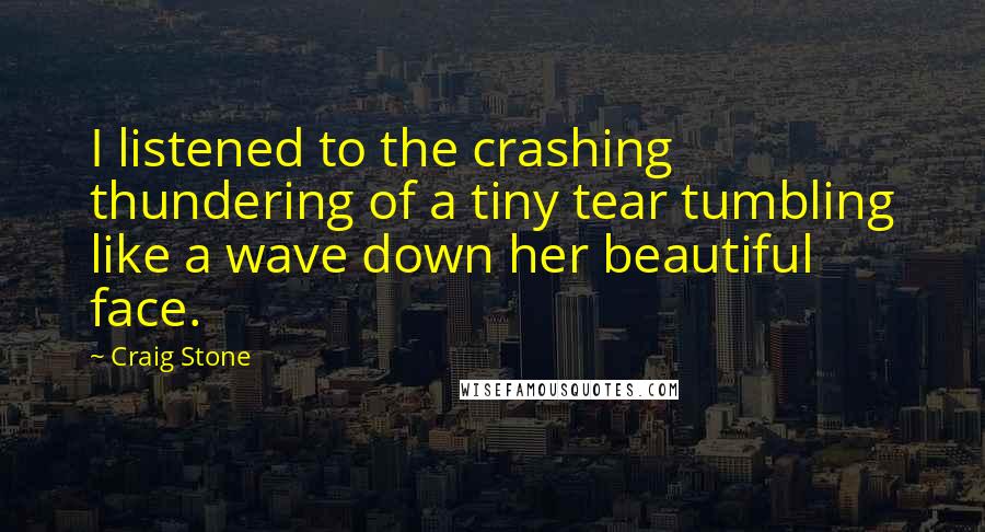 Craig Stone Quotes: I listened to the crashing thundering of a tiny tear tumbling like a wave down her beautiful face.