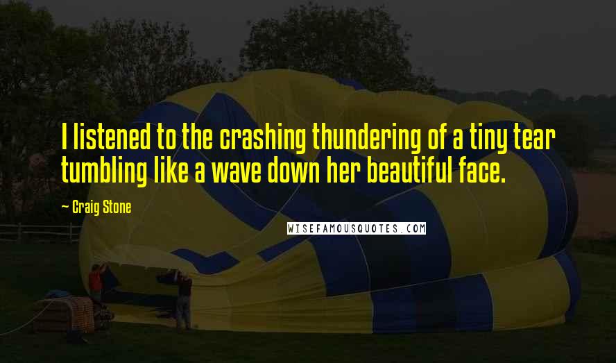 Craig Stone Quotes: I listened to the crashing thundering of a tiny tear tumbling like a wave down her beautiful face.