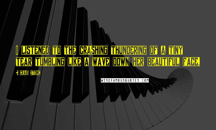 Craig Stone Quotes: I listened to the crashing thundering of a tiny tear tumbling like a wave down her beautiful face.