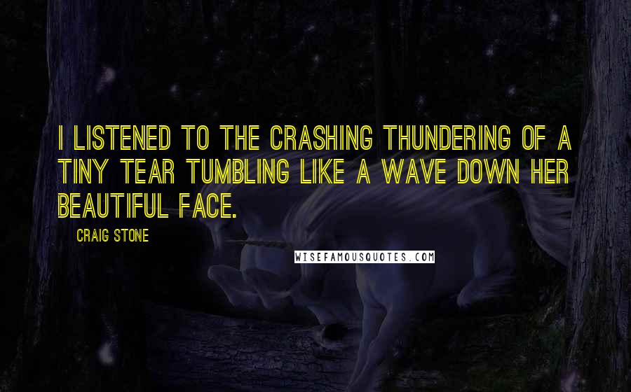 Craig Stone Quotes: I listened to the crashing thundering of a tiny tear tumbling like a wave down her beautiful face.