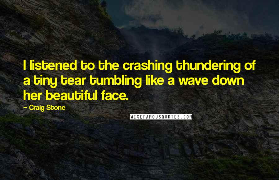 Craig Stone Quotes: I listened to the crashing thundering of a tiny tear tumbling like a wave down her beautiful face.