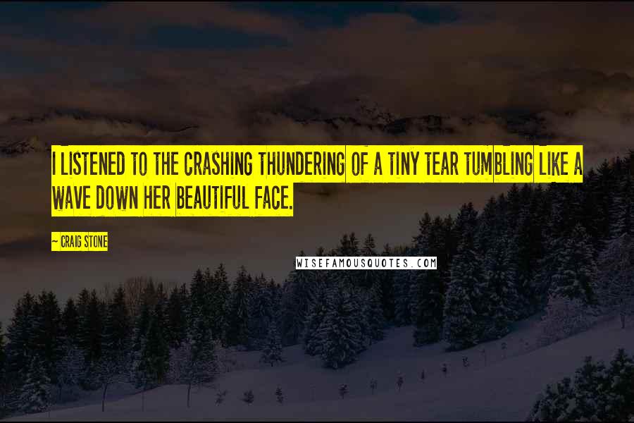 Craig Stone Quotes: I listened to the crashing thundering of a tiny tear tumbling like a wave down her beautiful face.