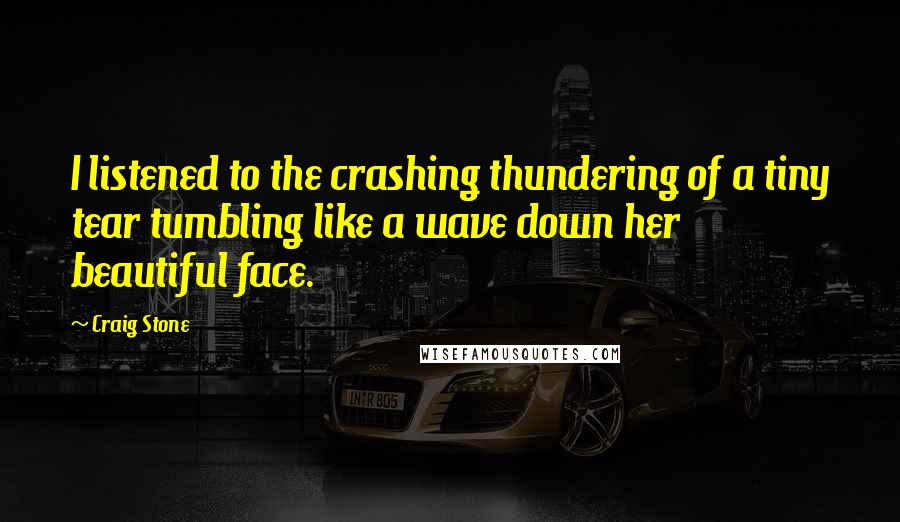 Craig Stone Quotes: I listened to the crashing thundering of a tiny tear tumbling like a wave down her beautiful face.