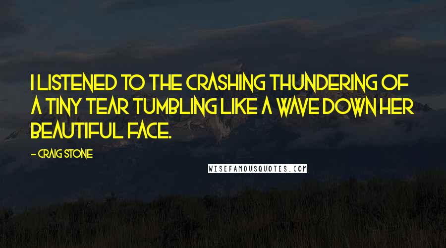 Craig Stone Quotes: I listened to the crashing thundering of a tiny tear tumbling like a wave down her beautiful face.