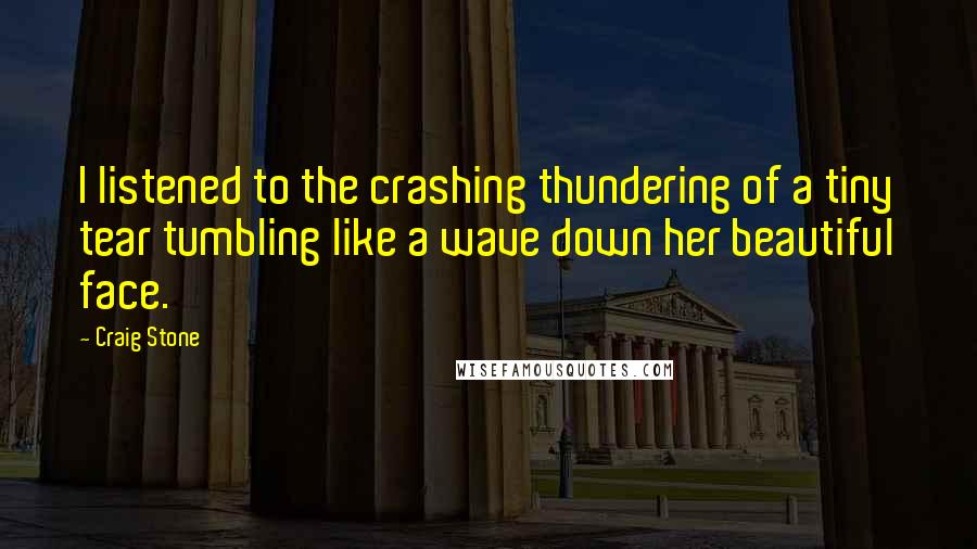 Craig Stone Quotes: I listened to the crashing thundering of a tiny tear tumbling like a wave down her beautiful face.