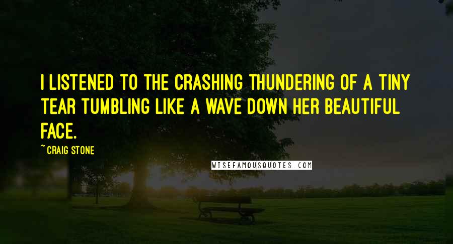 Craig Stone Quotes: I listened to the crashing thundering of a tiny tear tumbling like a wave down her beautiful face.