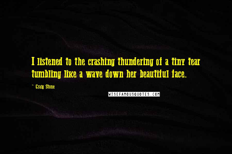 Craig Stone Quotes: I listened to the crashing thundering of a tiny tear tumbling like a wave down her beautiful face.