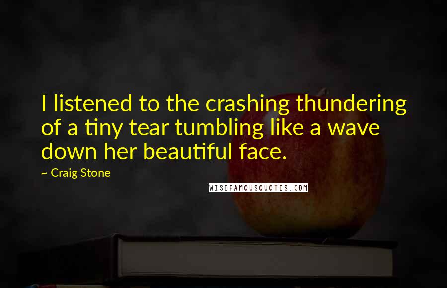 Craig Stone Quotes: I listened to the crashing thundering of a tiny tear tumbling like a wave down her beautiful face.