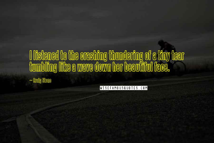 Craig Stone Quotes: I listened to the crashing thundering of a tiny tear tumbling like a wave down her beautiful face.