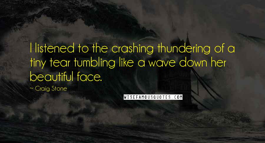 Craig Stone Quotes: I listened to the crashing thundering of a tiny tear tumbling like a wave down her beautiful face.