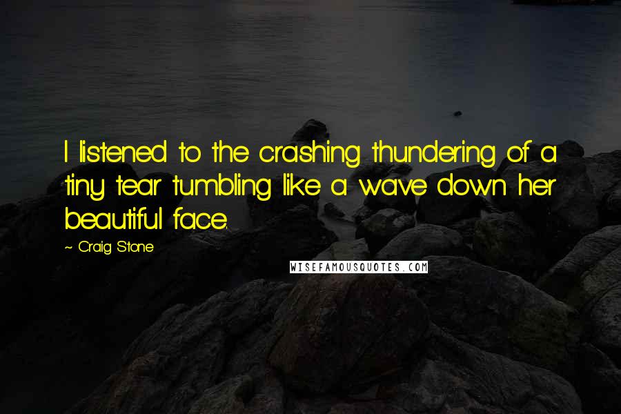 Craig Stone Quotes: I listened to the crashing thundering of a tiny tear tumbling like a wave down her beautiful face.