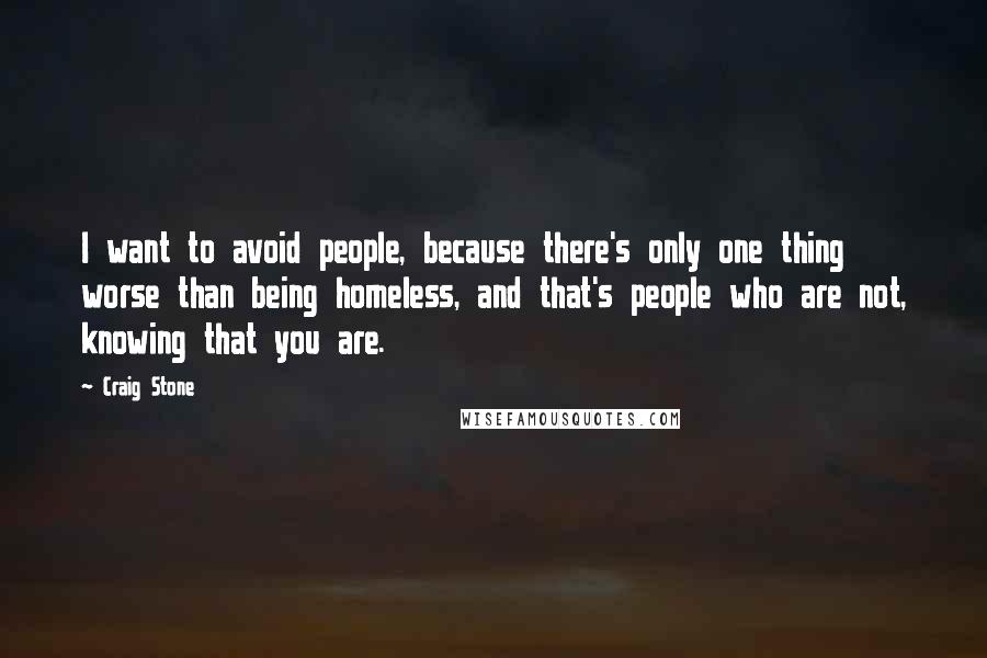 Craig Stone Quotes: I want to avoid people, because there's only one thing worse than being homeless, and that's people who are not, knowing that you are.