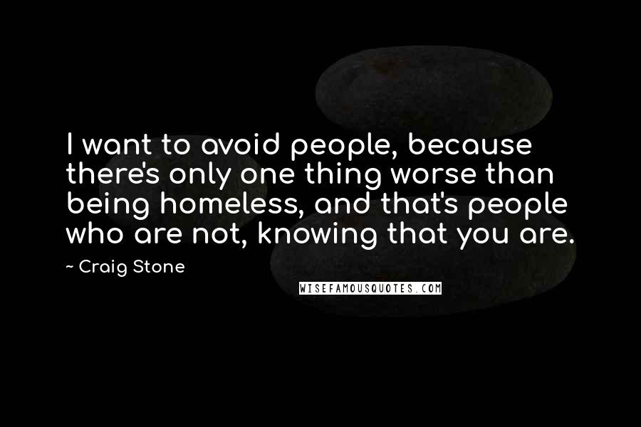 Craig Stone Quotes: I want to avoid people, because there's only one thing worse than being homeless, and that's people who are not, knowing that you are.