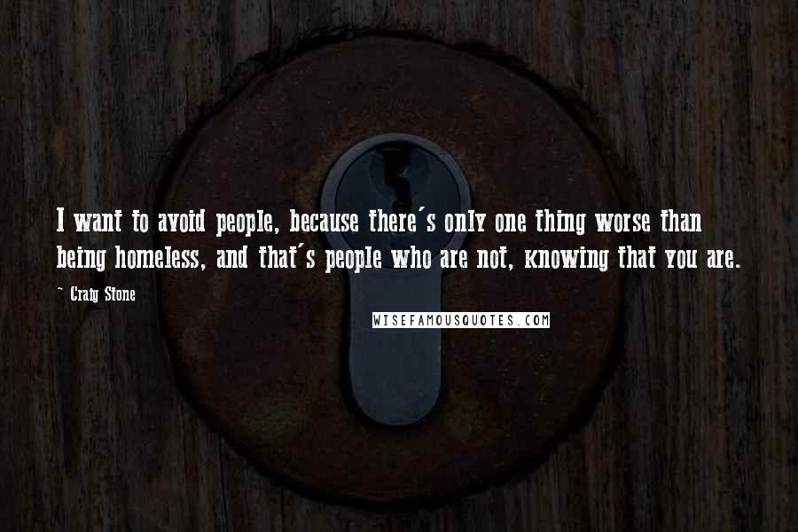 Craig Stone Quotes: I want to avoid people, because there's only one thing worse than being homeless, and that's people who are not, knowing that you are.