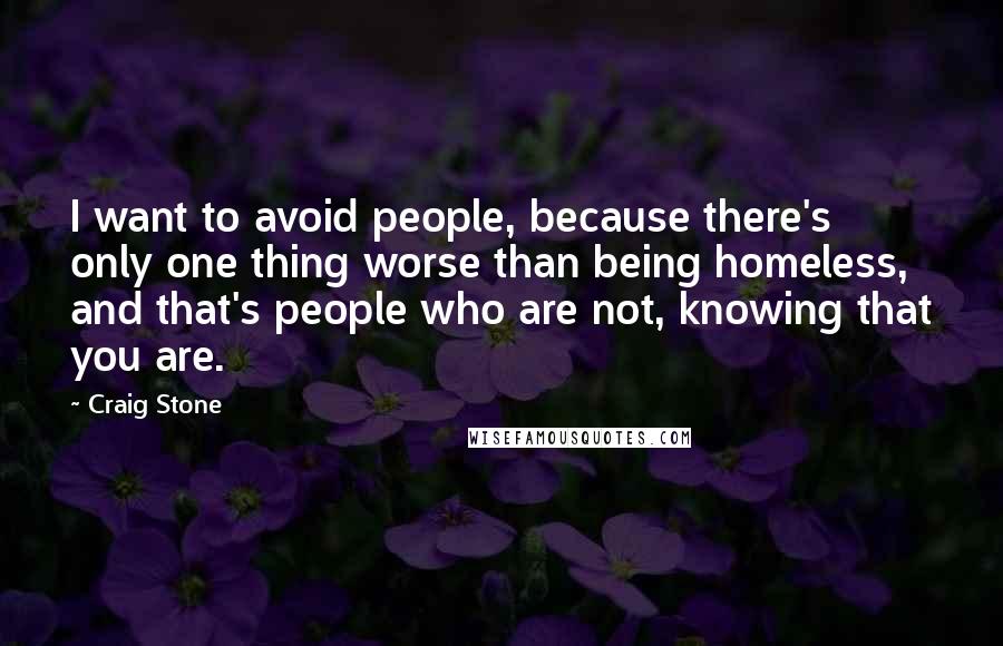 Craig Stone Quotes: I want to avoid people, because there's only one thing worse than being homeless, and that's people who are not, knowing that you are.