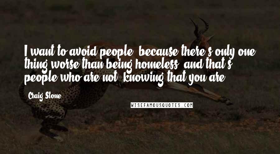 Craig Stone Quotes: I want to avoid people, because there's only one thing worse than being homeless, and that's people who are not, knowing that you are.