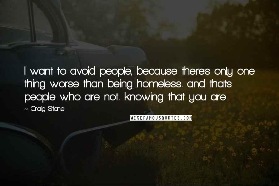Craig Stone Quotes: I want to avoid people, because there's only one thing worse than being homeless, and that's people who are not, knowing that you are.