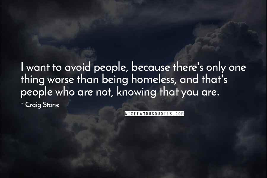 Craig Stone Quotes: I want to avoid people, because there's only one thing worse than being homeless, and that's people who are not, knowing that you are.
