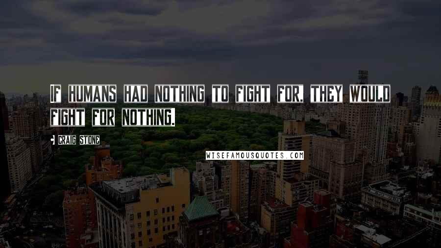 Craig Stone Quotes: If humans had nothing to fight for, they would fight for nothing.