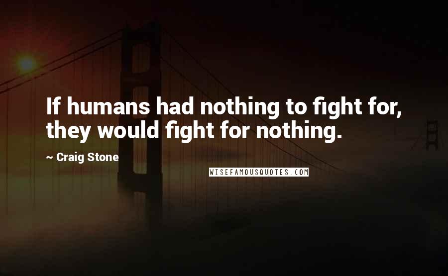 Craig Stone Quotes: If humans had nothing to fight for, they would fight for nothing.