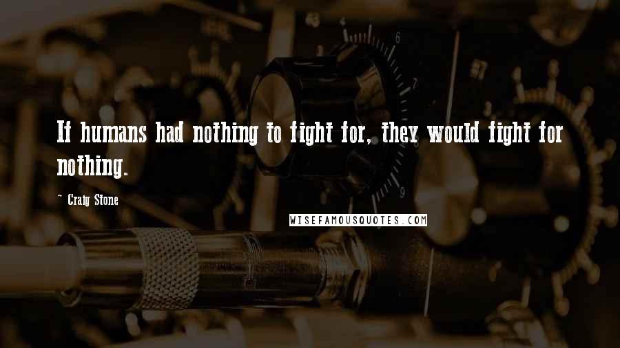Craig Stone Quotes: If humans had nothing to fight for, they would fight for nothing.