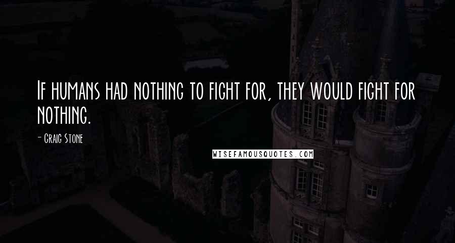 Craig Stone Quotes: If humans had nothing to fight for, they would fight for nothing.