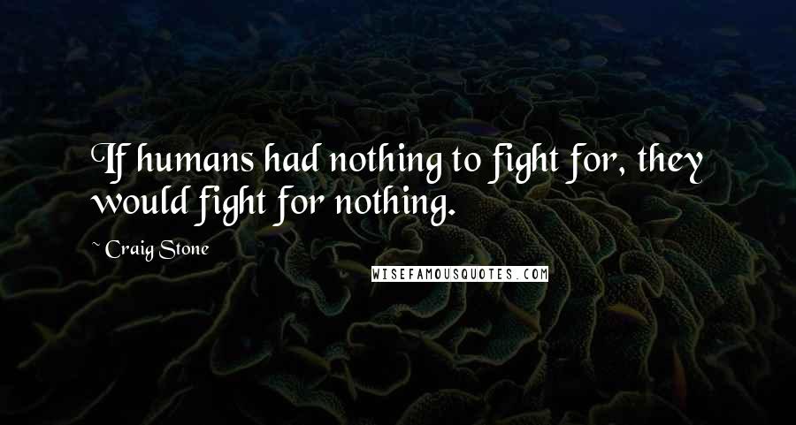 Craig Stone Quotes: If humans had nothing to fight for, they would fight for nothing.