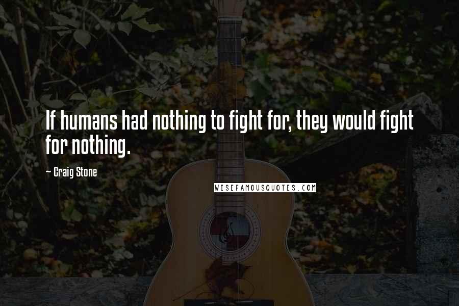 Craig Stone Quotes: If humans had nothing to fight for, they would fight for nothing.