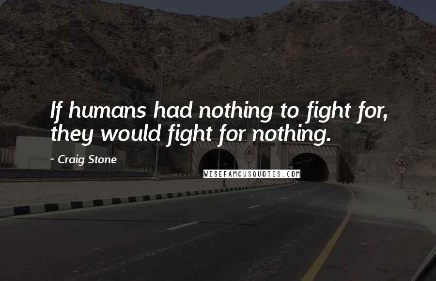 Craig Stone Quotes: If humans had nothing to fight for, they would fight for nothing.