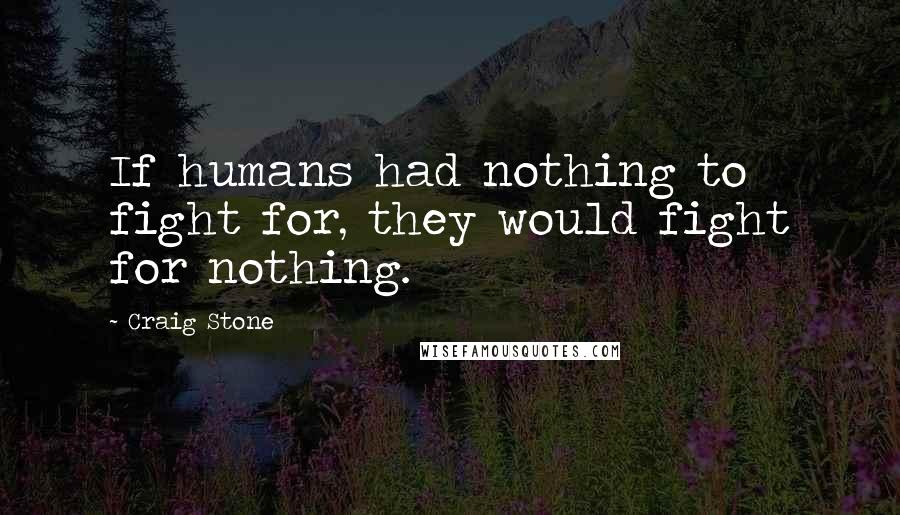 Craig Stone Quotes: If humans had nothing to fight for, they would fight for nothing.