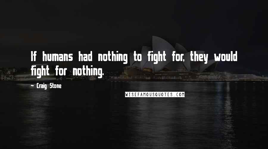 Craig Stone Quotes: If humans had nothing to fight for, they would fight for nothing.