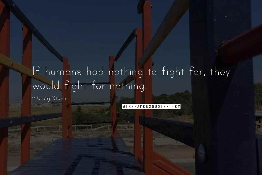 Craig Stone Quotes: If humans had nothing to fight for, they would fight for nothing.