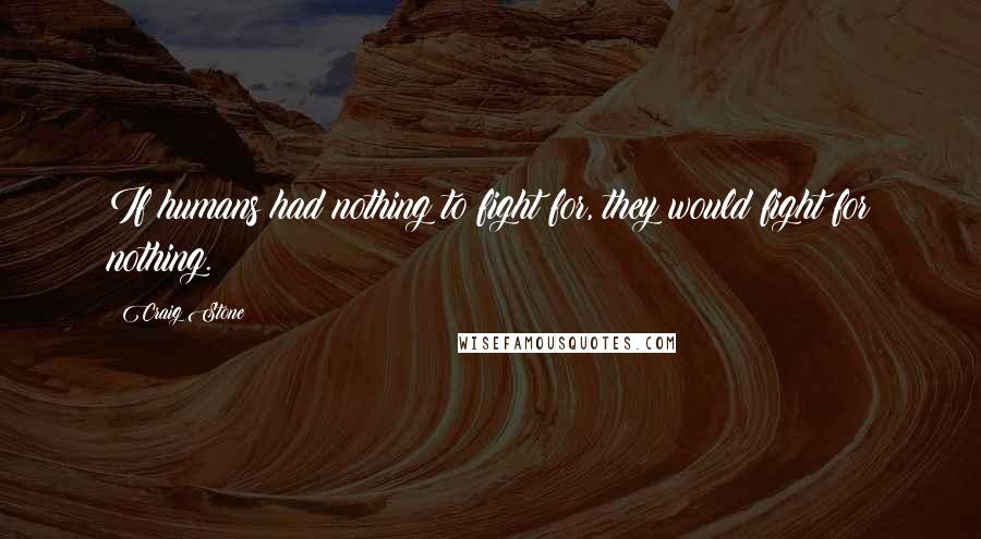 Craig Stone Quotes: If humans had nothing to fight for, they would fight for nothing.