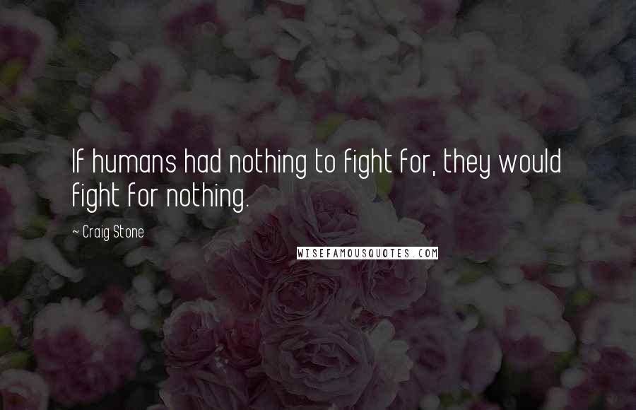 Craig Stone Quotes: If humans had nothing to fight for, they would fight for nothing.