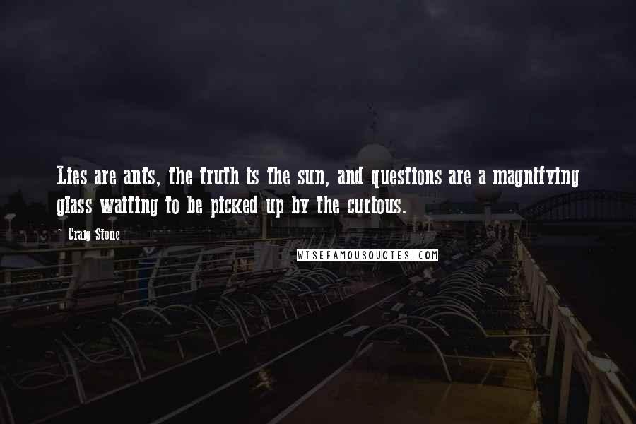 Craig Stone Quotes: Lies are ants, the truth is the sun, and questions are a magnifying glass waiting to be picked up by the curious.