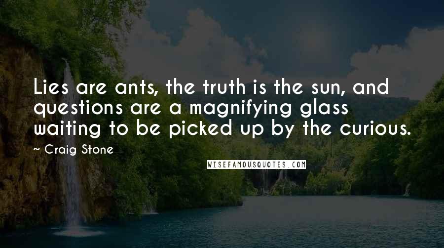 Craig Stone Quotes: Lies are ants, the truth is the sun, and questions are a magnifying glass waiting to be picked up by the curious.