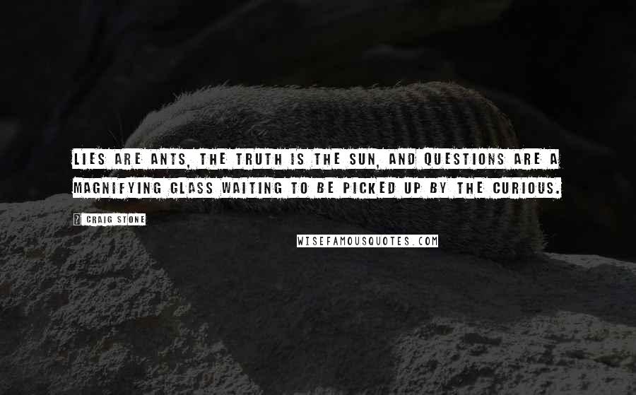 Craig Stone Quotes: Lies are ants, the truth is the sun, and questions are a magnifying glass waiting to be picked up by the curious.